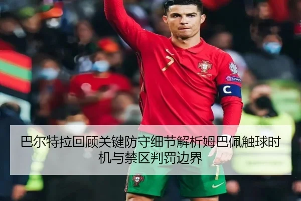 巴尔特拉回顾关键防守细节解析姆巴佩触球时机与禁区判罚边界